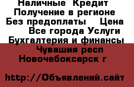 Наличные. Кредит. Получение в регионе Без предоплаты. › Цена ­ 10 - Все города Услуги » Бухгалтерия и финансы   . Чувашия респ.,Новочебоксарск г.